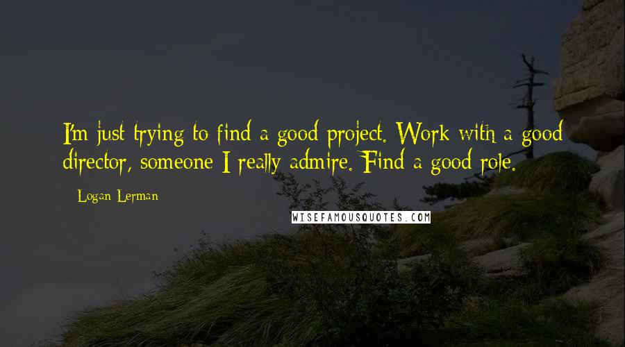 Logan Lerman Quotes: I'm just trying to find a good project. Work with a good director, someone I really admire. Find a good role.