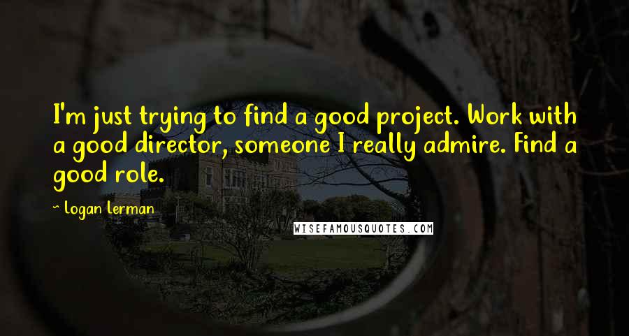 Logan Lerman Quotes: I'm just trying to find a good project. Work with a good director, someone I really admire. Find a good role.