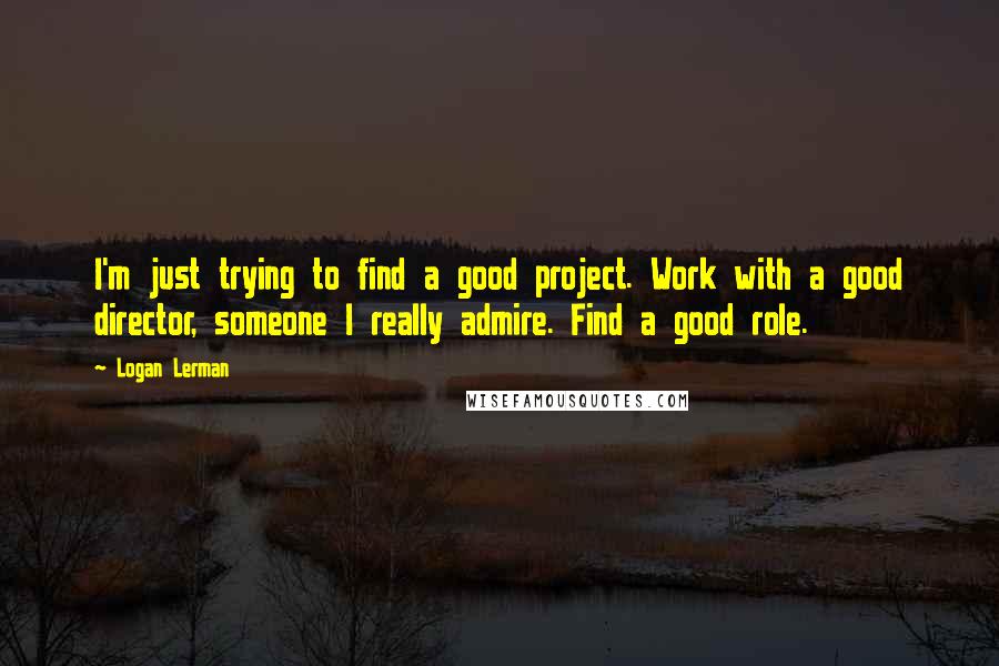 Logan Lerman Quotes: I'm just trying to find a good project. Work with a good director, someone I really admire. Find a good role.