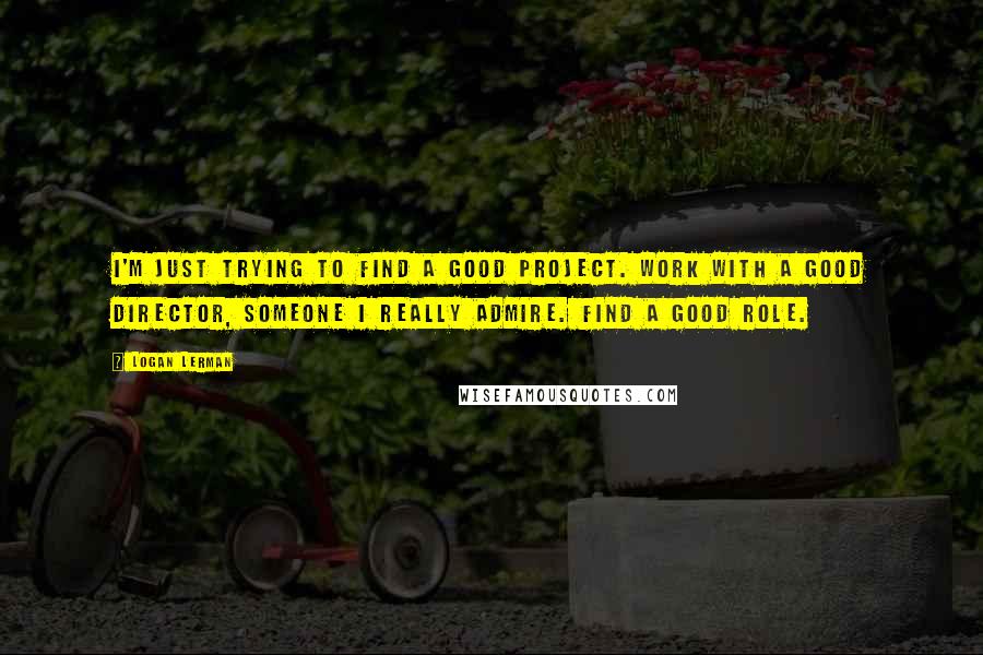 Logan Lerman Quotes: I'm just trying to find a good project. Work with a good director, someone I really admire. Find a good role.