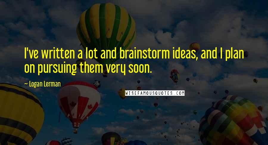 Logan Lerman Quotes: I've written a lot and brainstorm ideas, and I plan on pursuing them very soon.