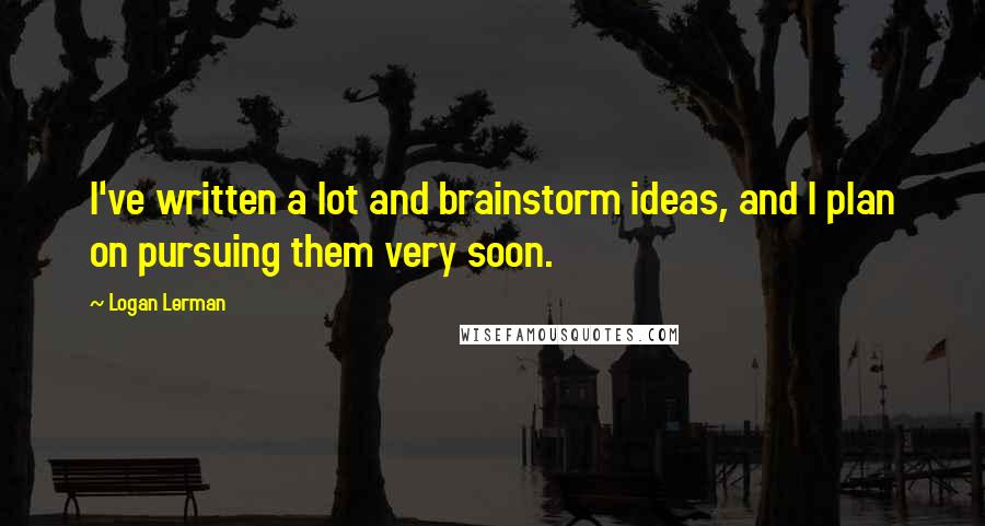 Logan Lerman Quotes: I've written a lot and brainstorm ideas, and I plan on pursuing them very soon.