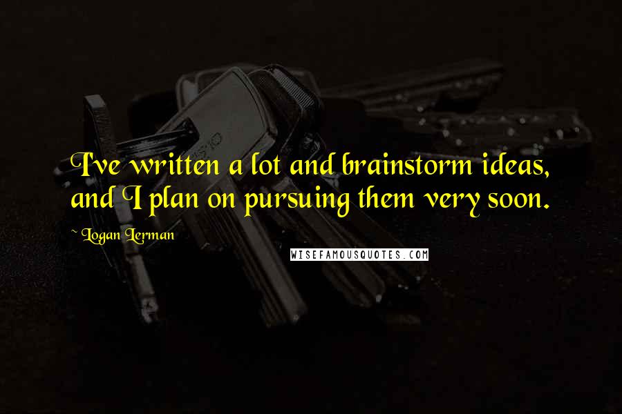 Logan Lerman Quotes: I've written a lot and brainstorm ideas, and I plan on pursuing them very soon.