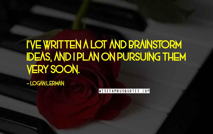 Logan Lerman Quotes: I've written a lot and brainstorm ideas, and I plan on pursuing them very soon.