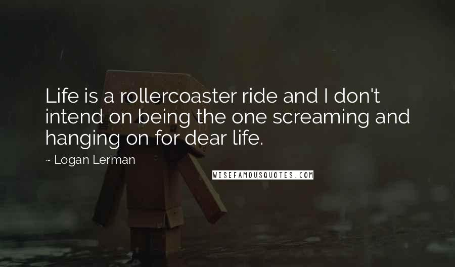 Logan Lerman Quotes: Life is a rollercoaster ride and I don't intend on being the one screaming and hanging on for dear life.