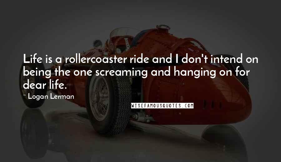 Logan Lerman Quotes: Life is a rollercoaster ride and I don't intend on being the one screaming and hanging on for dear life.