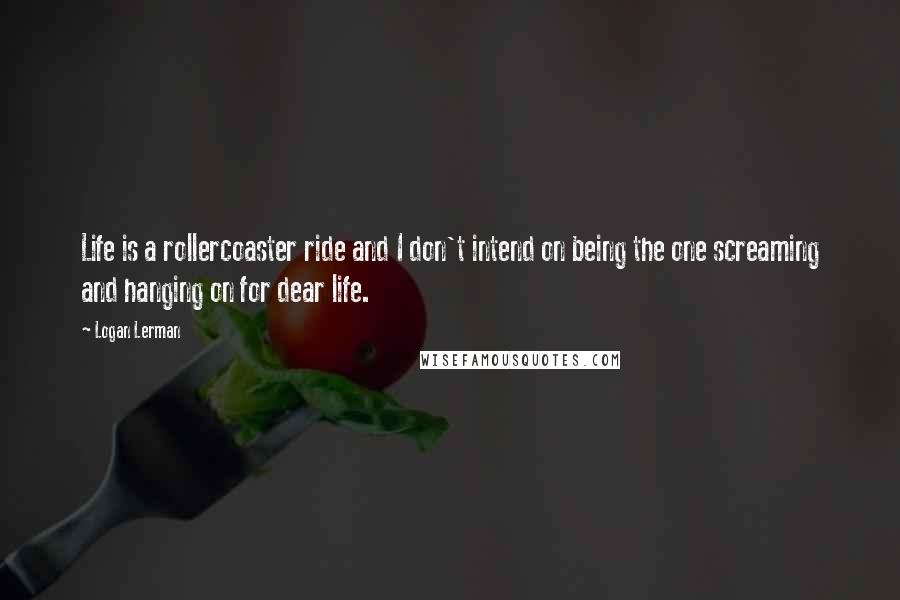 Logan Lerman Quotes: Life is a rollercoaster ride and I don't intend on being the one screaming and hanging on for dear life.