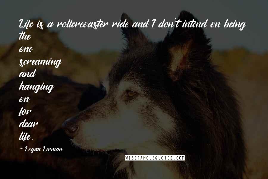 Logan Lerman Quotes: Life is a rollercoaster ride and I don't intend on being the one screaming and hanging on for dear life.