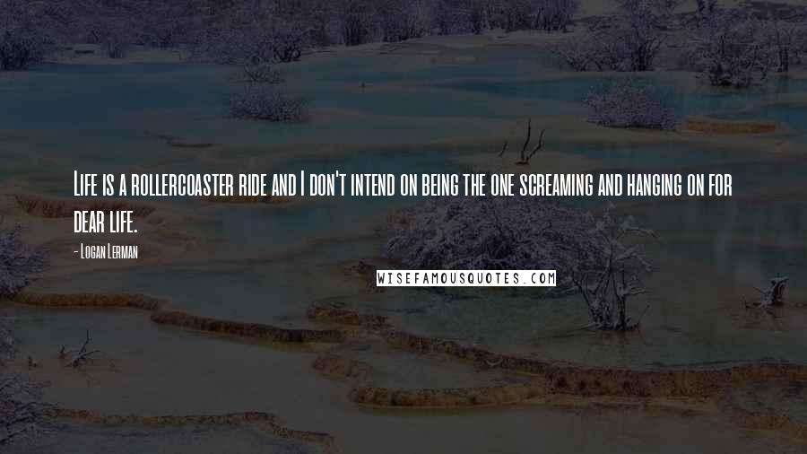 Logan Lerman Quotes: Life is a rollercoaster ride and I don't intend on being the one screaming and hanging on for dear life.