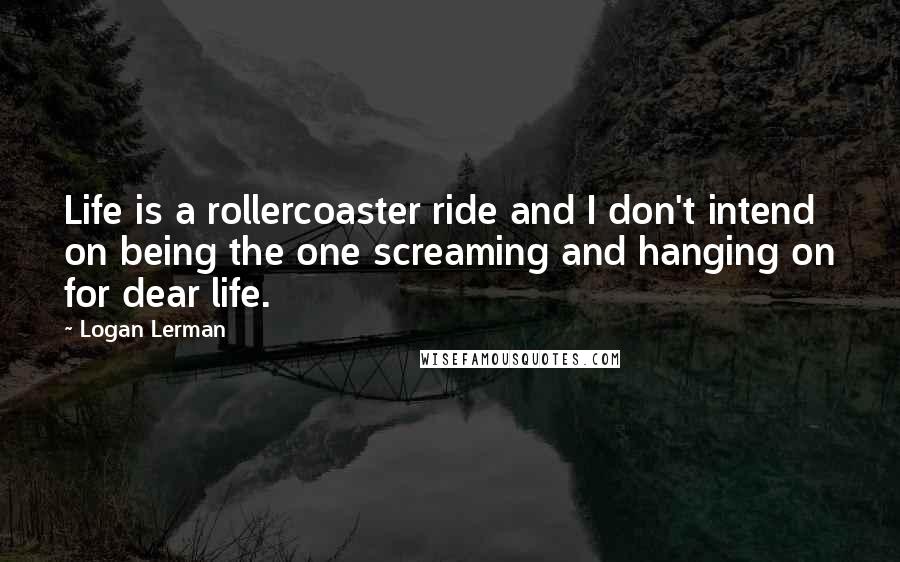 Logan Lerman Quotes: Life is a rollercoaster ride and I don't intend on being the one screaming and hanging on for dear life.