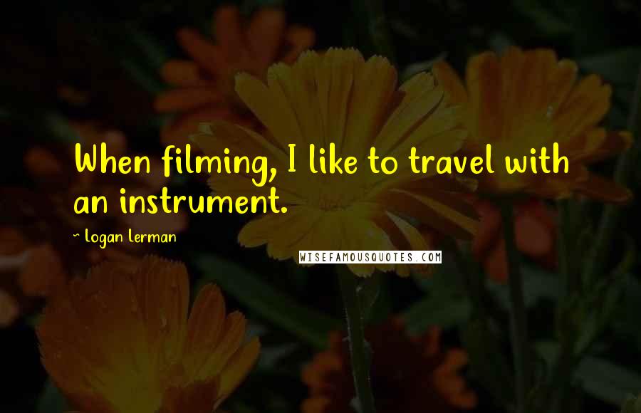 Logan Lerman Quotes: When filming, I like to travel with an instrument.