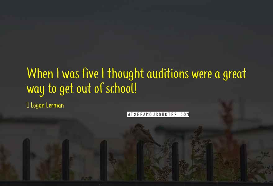 Logan Lerman Quotes: When I was five I thought auditions were a great way to get out of school!