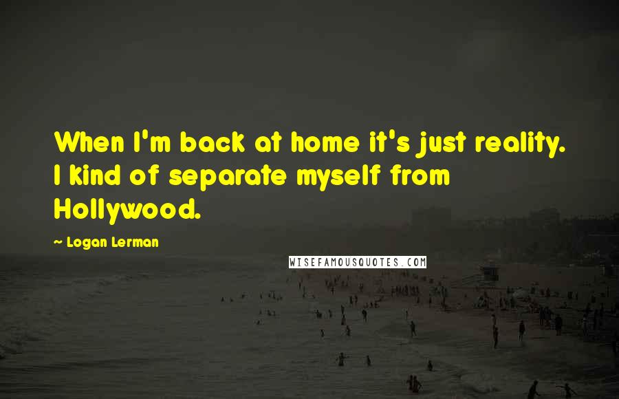 Logan Lerman Quotes: When I'm back at home it's just reality. I kind of separate myself from Hollywood.