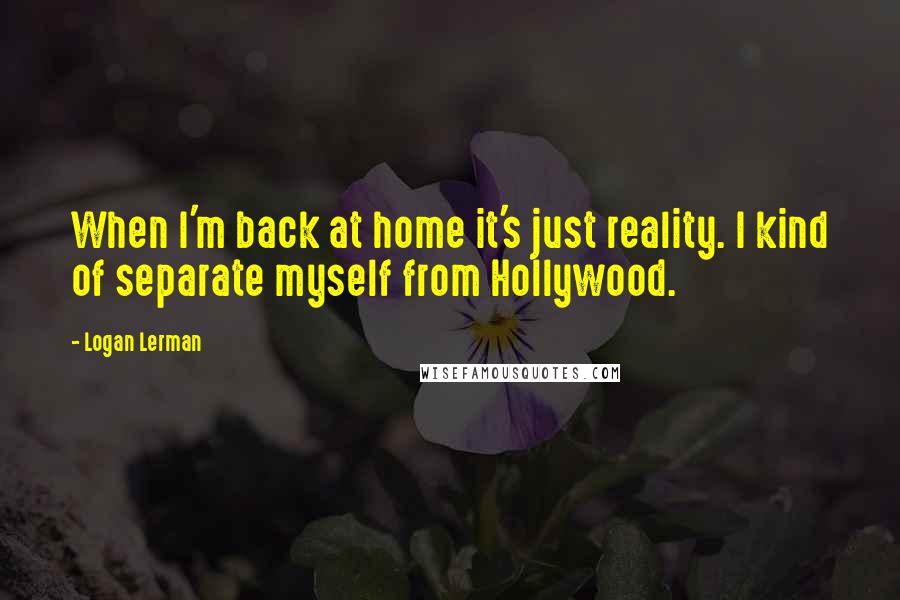 Logan Lerman Quotes: When I'm back at home it's just reality. I kind of separate myself from Hollywood.