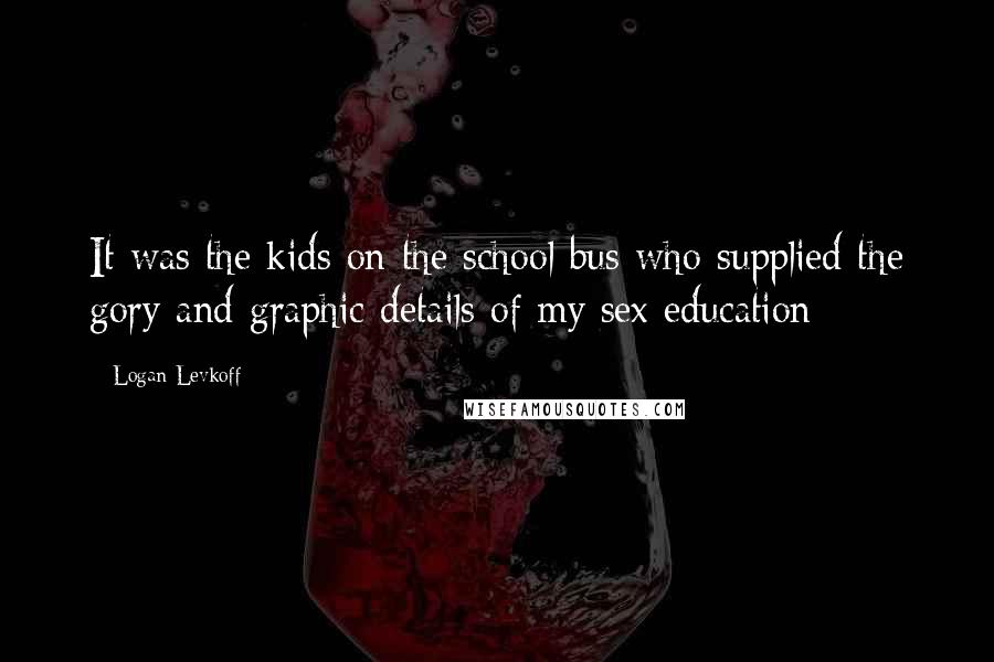 Logan Levkoff Quotes: It was the kids on the school bus who supplied the gory and graphic details of my sex education