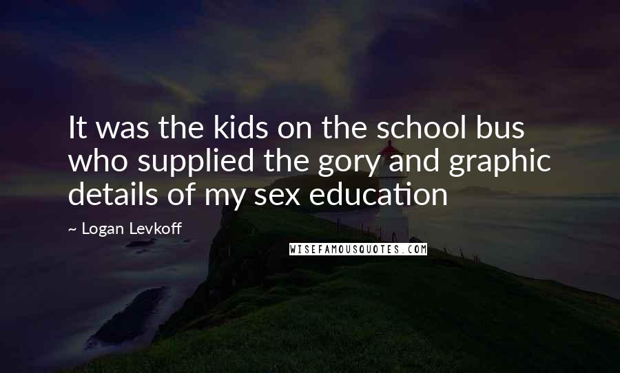 Logan Levkoff Quotes: It was the kids on the school bus who supplied the gory and graphic details of my sex education