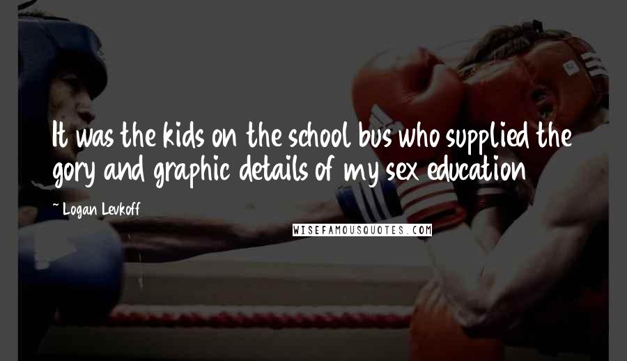 Logan Levkoff Quotes: It was the kids on the school bus who supplied the gory and graphic details of my sex education