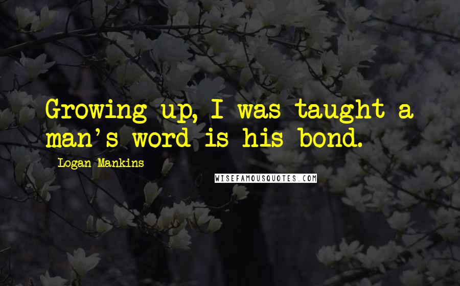 Logan Mankins Quotes: Growing up, I was taught a man's word is his bond.