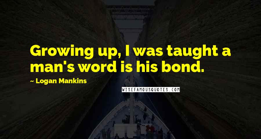 Logan Mankins Quotes: Growing up, I was taught a man's word is his bond.