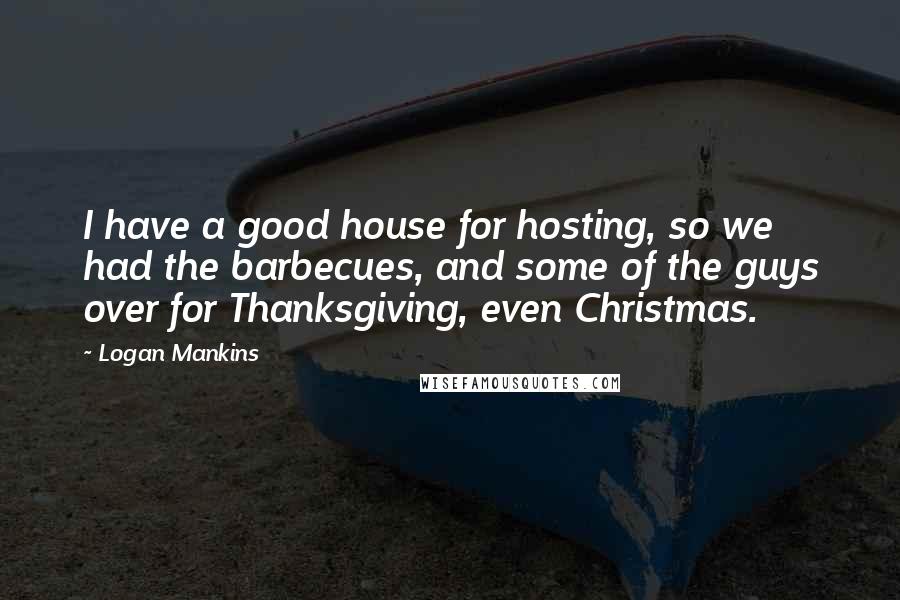 Logan Mankins Quotes: I have a good house for hosting, so we had the barbecues, and some of the guys over for Thanksgiving, even Christmas.