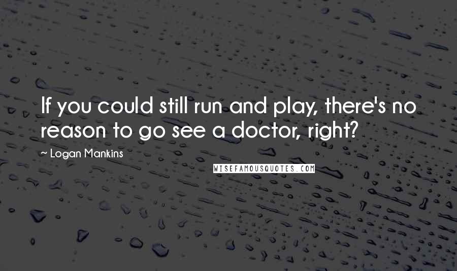 Logan Mankins Quotes: If you could still run and play, there's no reason to go see a doctor, right?