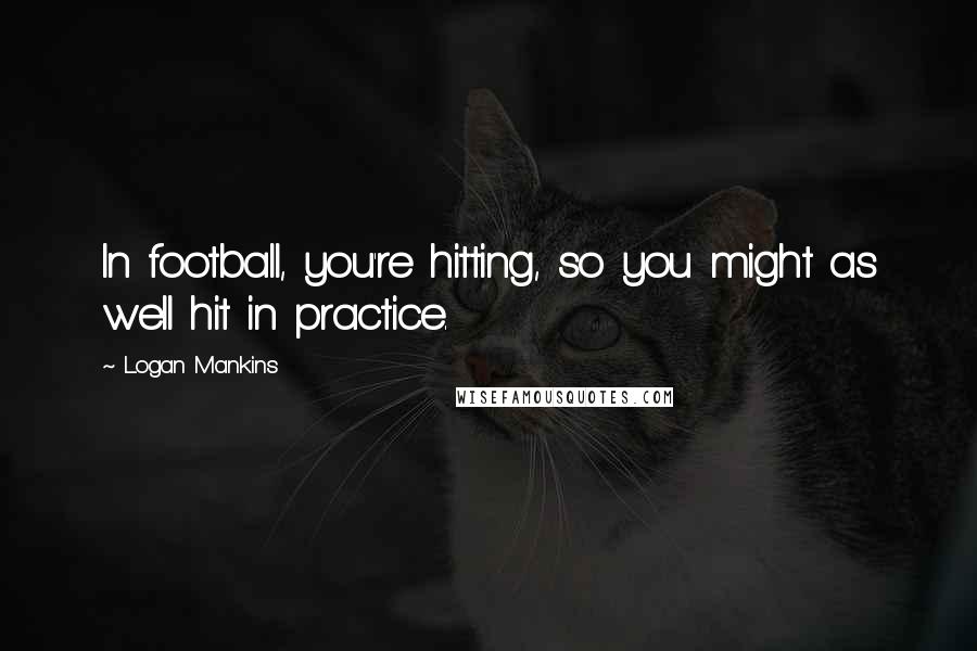 Logan Mankins Quotes: In football, you're hitting, so you might as well hit in practice.