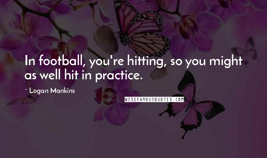 Logan Mankins Quotes: In football, you're hitting, so you might as well hit in practice.