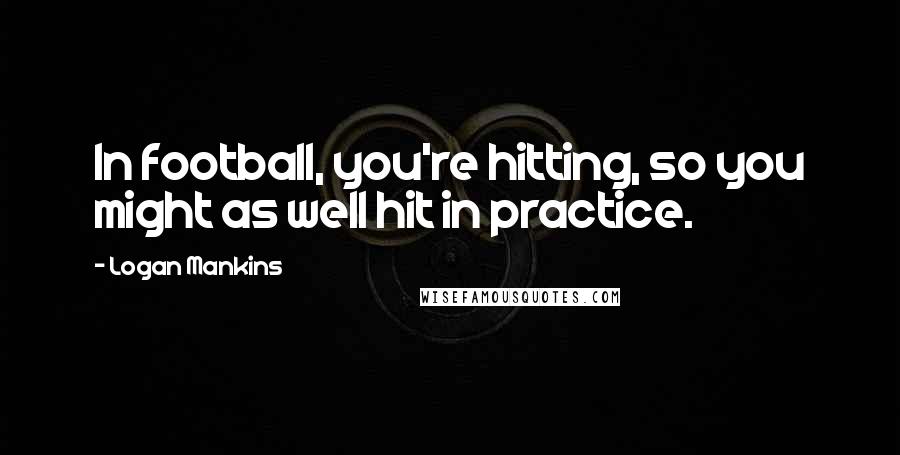 Logan Mankins Quotes: In football, you're hitting, so you might as well hit in practice.