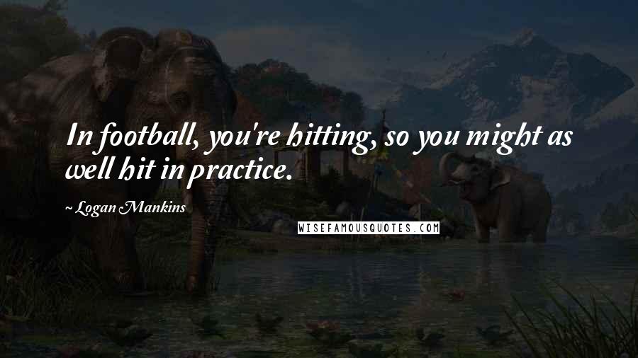 Logan Mankins Quotes: In football, you're hitting, so you might as well hit in practice.