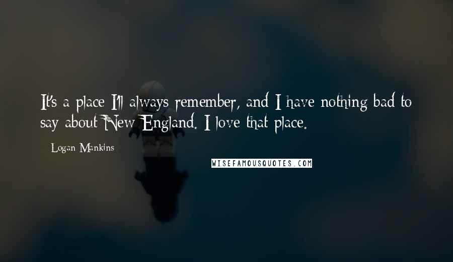 Logan Mankins Quotes: It's a place I'll always remember, and I have nothing bad to say about New England. I love that place.