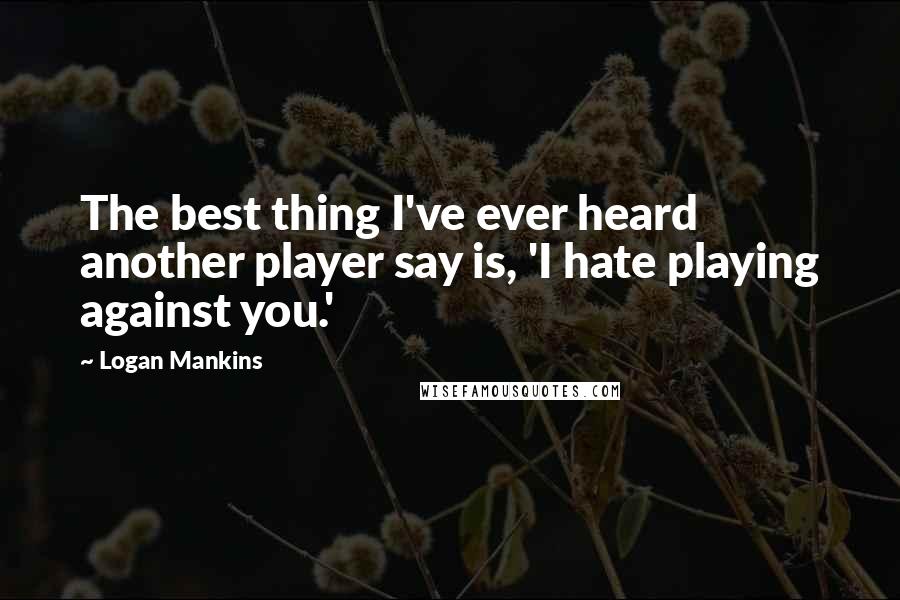 Logan Mankins Quotes: The best thing I've ever heard another player say is, 'I hate playing against you.'