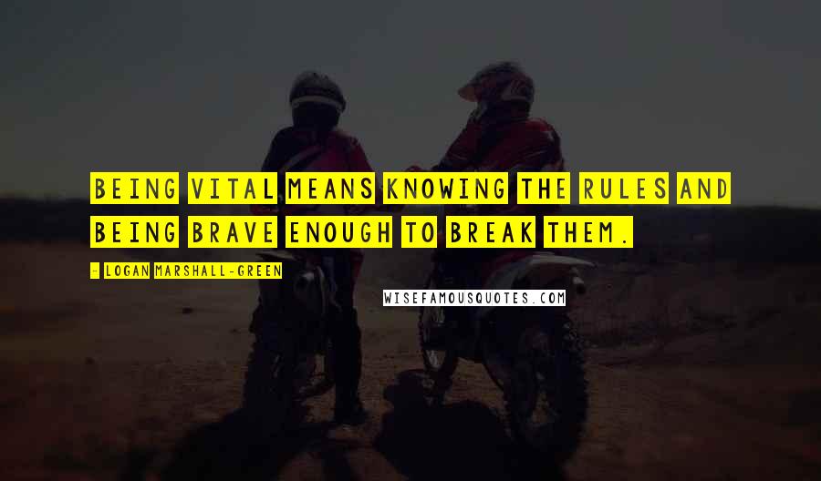 Logan Marshall-Green Quotes: Being vital means knowing the rules and being brave enough to break them.