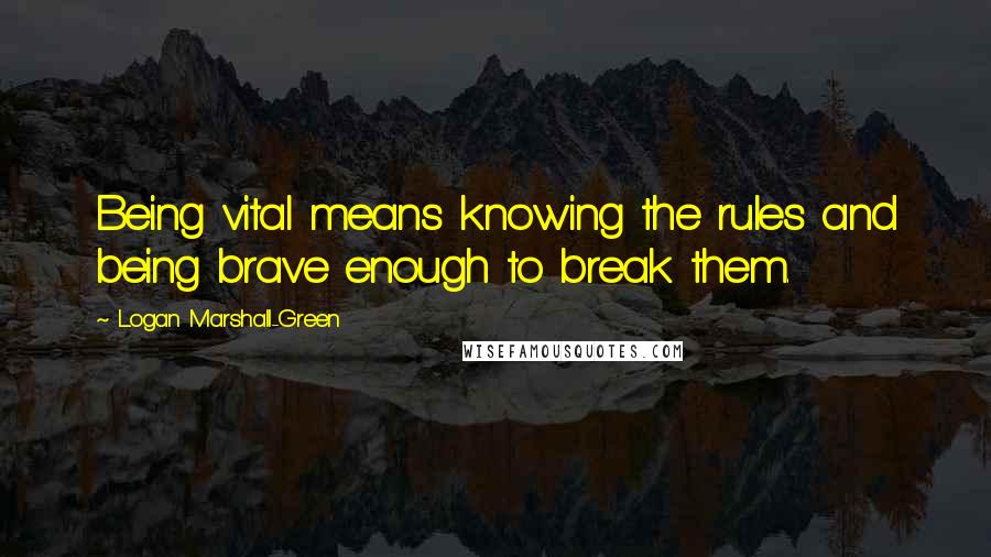 Logan Marshall-Green Quotes: Being vital means knowing the rules and being brave enough to break them.