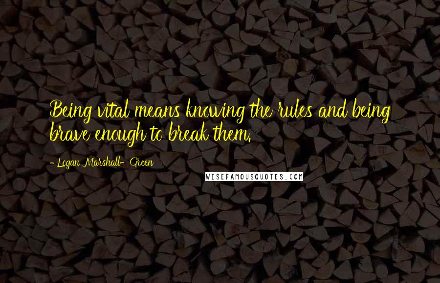 Logan Marshall-Green Quotes: Being vital means knowing the rules and being brave enough to break them.