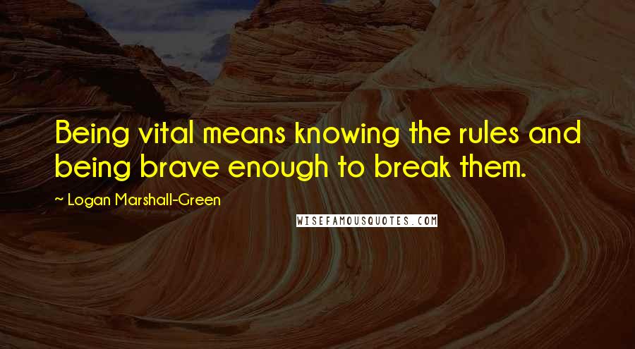 Logan Marshall-Green Quotes: Being vital means knowing the rules and being brave enough to break them.