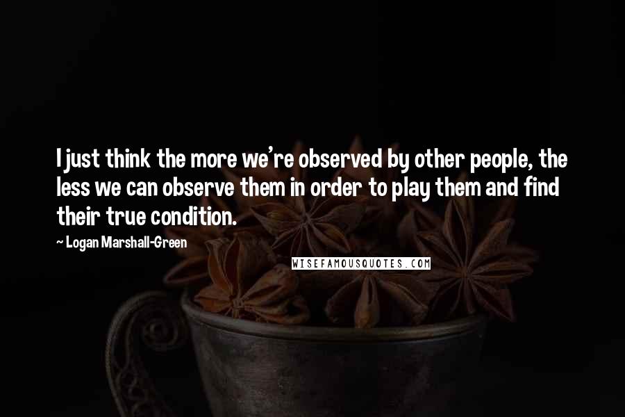 Logan Marshall-Green Quotes: I just think the more we're observed by other people, the less we can observe them in order to play them and find their true condition.