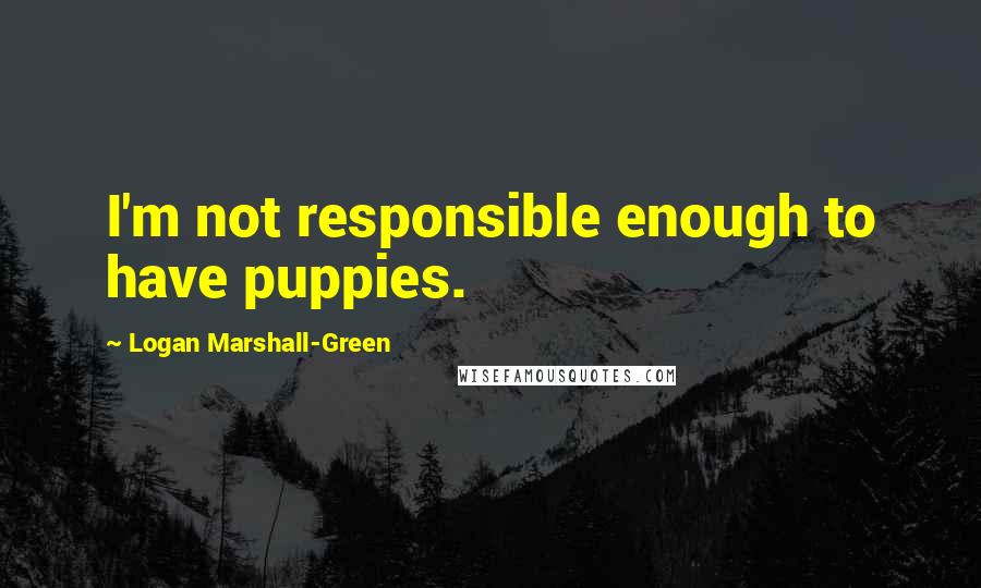 Logan Marshall-Green Quotes: I'm not responsible enough to have puppies.