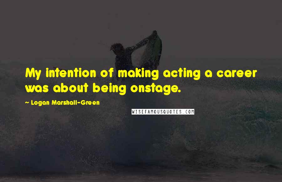 Logan Marshall-Green Quotes: My intention of making acting a career was about being onstage.