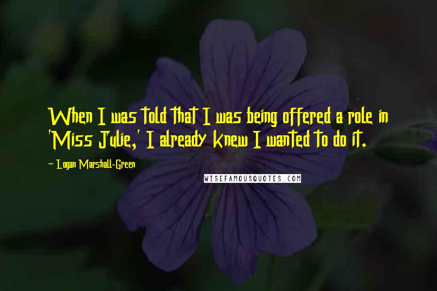 Logan Marshall-Green Quotes: When I was told that I was being offered a role in 'Miss Julie,' I already knew I wanted to do it.