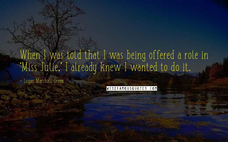 Logan Marshall-Green Quotes: When I was told that I was being offered a role in 'Miss Julie,' I already knew I wanted to do it.