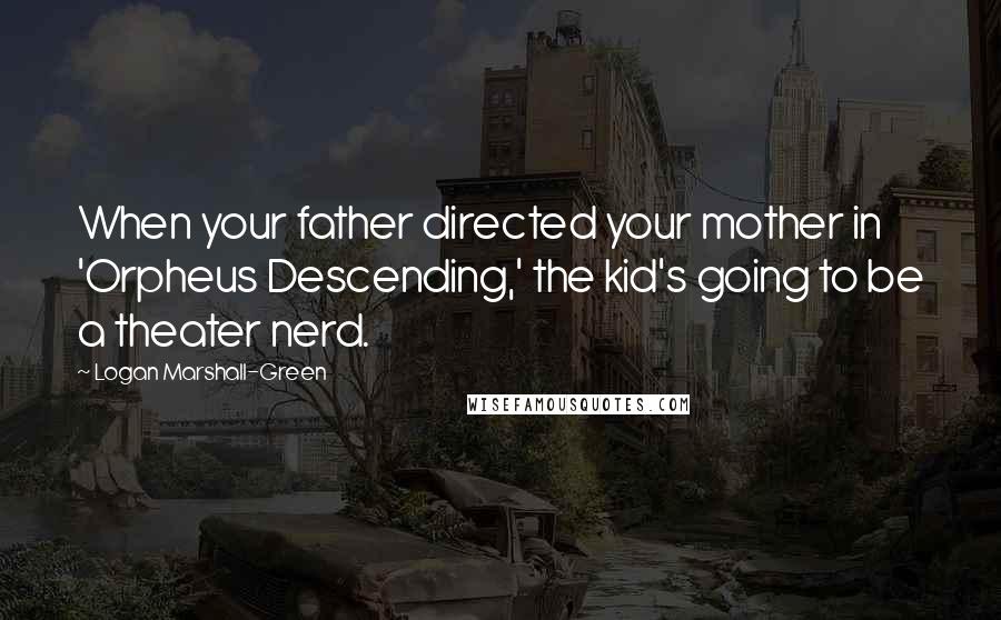 Logan Marshall-Green Quotes: When your father directed your mother in 'Orpheus Descending,' the kid's going to be a theater nerd.