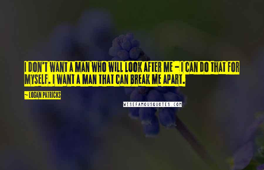 Logan Patricks Quotes: I don't want a man who will look after me - I can do that for myself. I want a man that can break me apart.