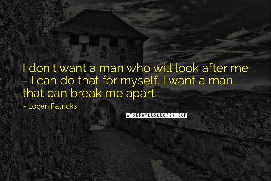 Logan Patricks Quotes: I don't want a man who will look after me - I can do that for myself. I want a man that can break me apart.