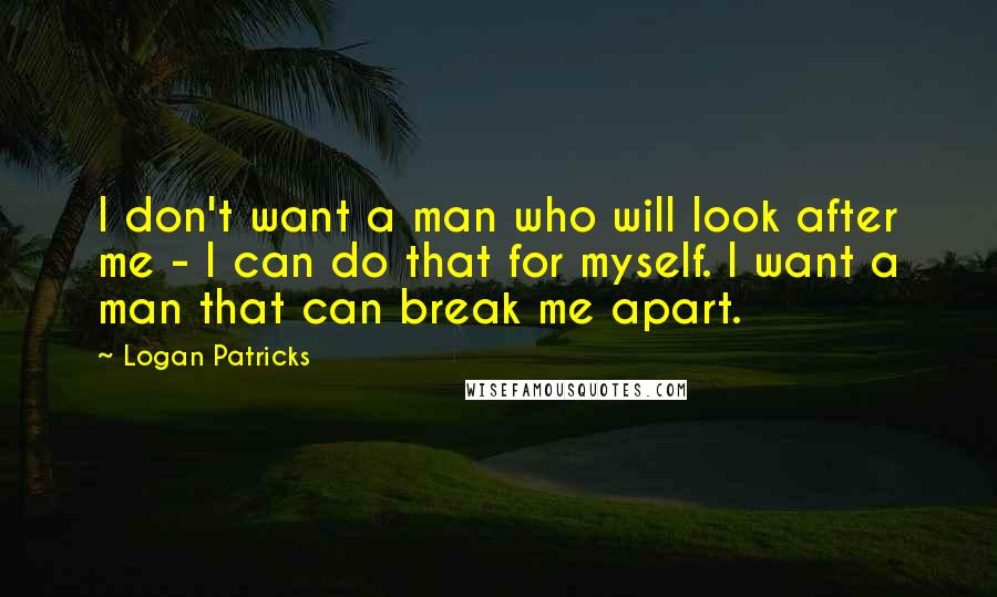 Logan Patricks Quotes: I don't want a man who will look after me - I can do that for myself. I want a man that can break me apart.