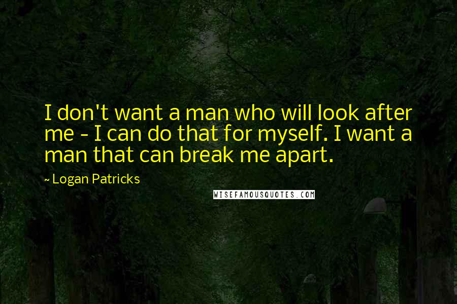 Logan Patricks Quotes: I don't want a man who will look after me - I can do that for myself. I want a man that can break me apart.