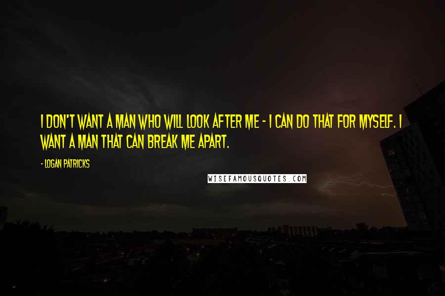 Logan Patricks Quotes: I don't want a man who will look after me - I can do that for myself. I want a man that can break me apart.