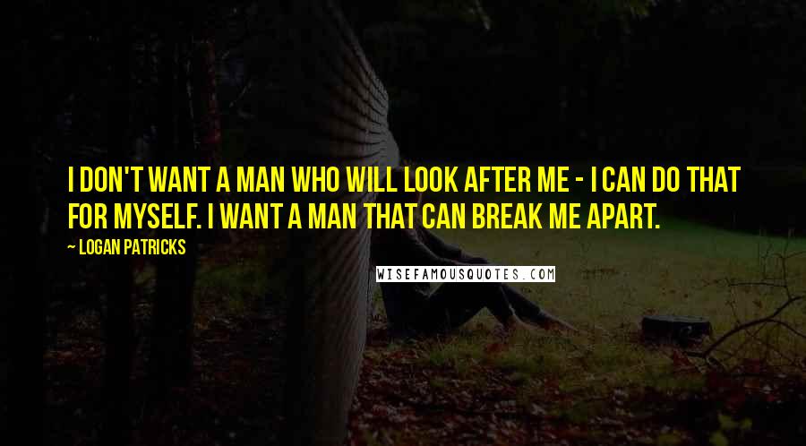 Logan Patricks Quotes: I don't want a man who will look after me - I can do that for myself. I want a man that can break me apart.