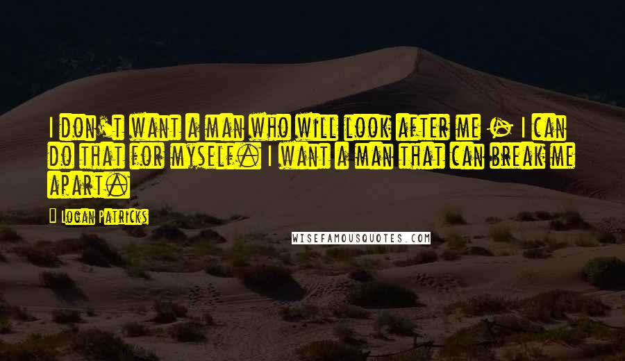 Logan Patricks Quotes: I don't want a man who will look after me - I can do that for myself. I want a man that can break me apart.