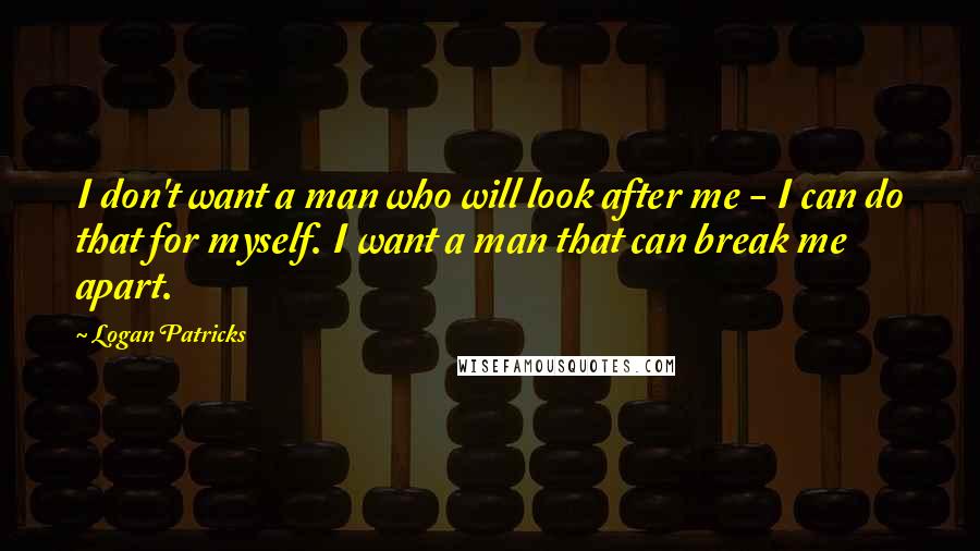 Logan Patricks Quotes: I don't want a man who will look after me - I can do that for myself. I want a man that can break me apart.