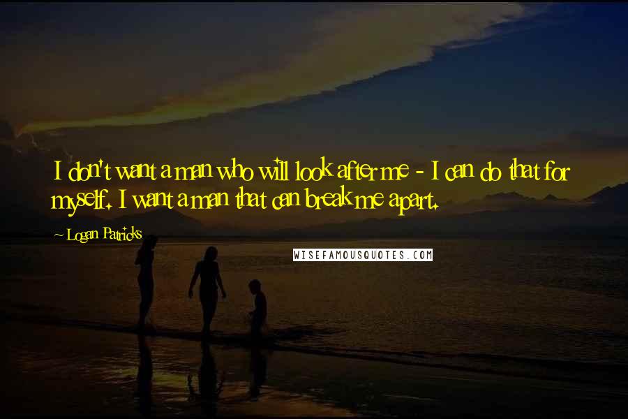 Logan Patricks Quotes: I don't want a man who will look after me - I can do that for myself. I want a man that can break me apart.